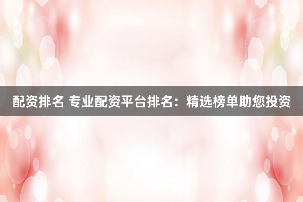 配资排名 专业配资平台排名：精选榜单助您投资