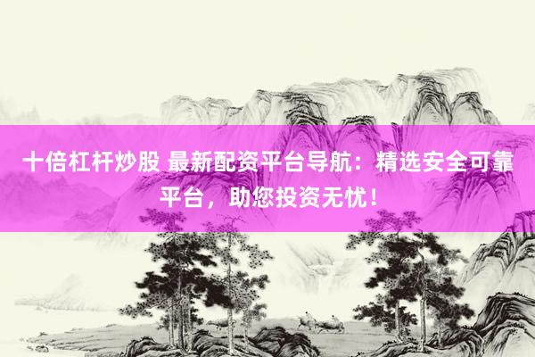 十倍杠杆炒股 最新配资平台导航：精选安全可靠平台，助您投资无忧！