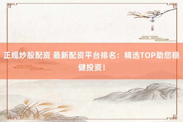 正规炒股配资 最新配资平台排名：精选TOP助您稳健投资！