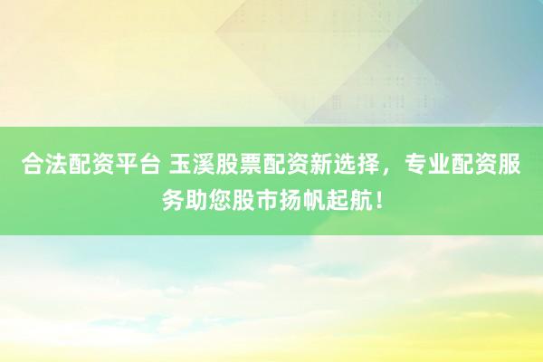 合法配资平台 玉溪股票配资新选择，专业配资服务助您股市扬帆起航！