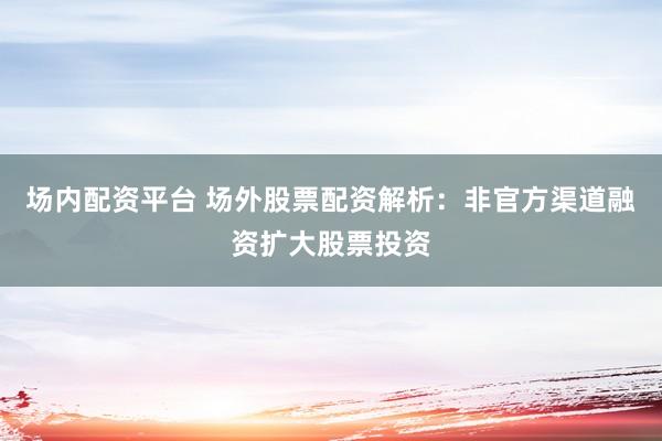场内配资平台 场外股票配资解析：非官方渠道融资扩大股票投资