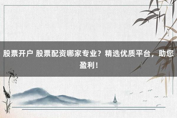 股票开户 股票配资哪家专业？精选优质平台，助您盈利！