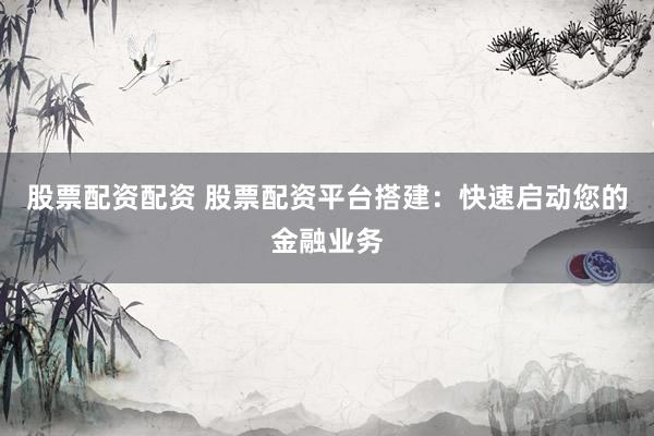 股票配资配资 股票配资平台搭建:快速启动您的金融业务