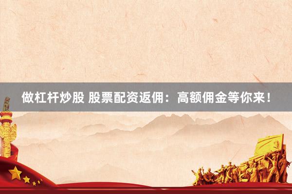 做杠杆炒股 股票配资返佣：高额佣金等你来！