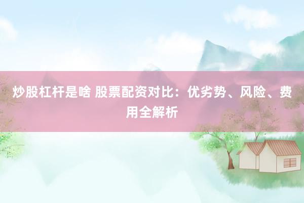 炒股杠杆是啥 股票配资对比：优劣势、风险、费用全解析