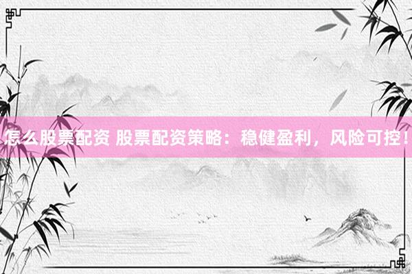怎么股票配资 股票配资策略：稳健盈利，风险可控！