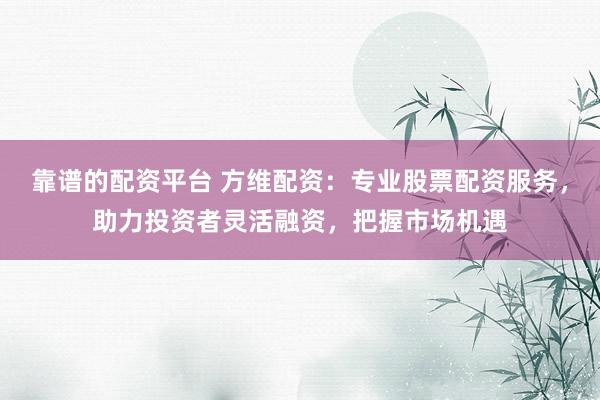 靠谱的配资平台 方维配资：专业股票配资服务，助力投资者灵活融资，把握市场机遇