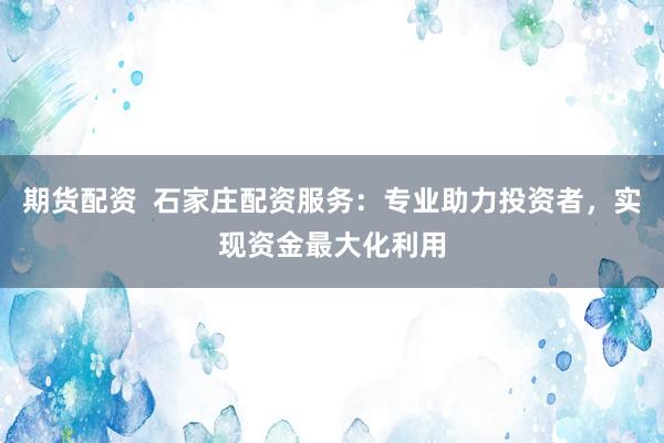 期货配资  石家庄配资服务：专业助力投资者，实现资金最大化利用