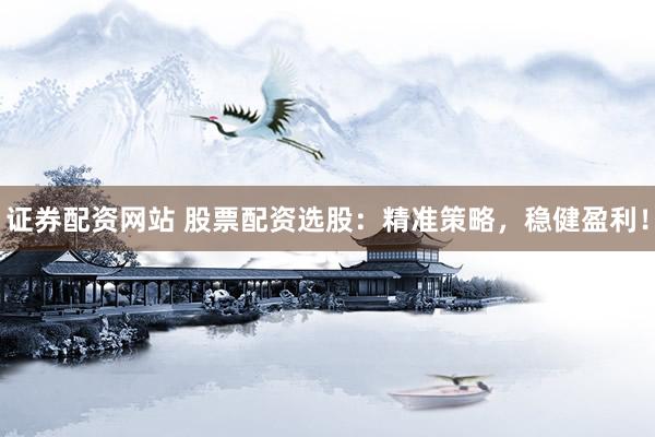 证券配资网站 股票配资选股：精准策略，稳健盈利！