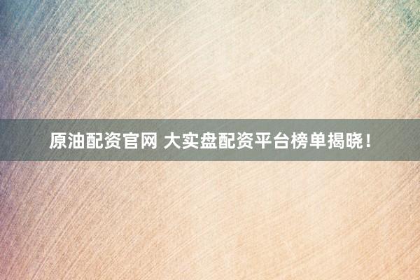 原油配资官网 大实盘配资平台榜单揭晓！
