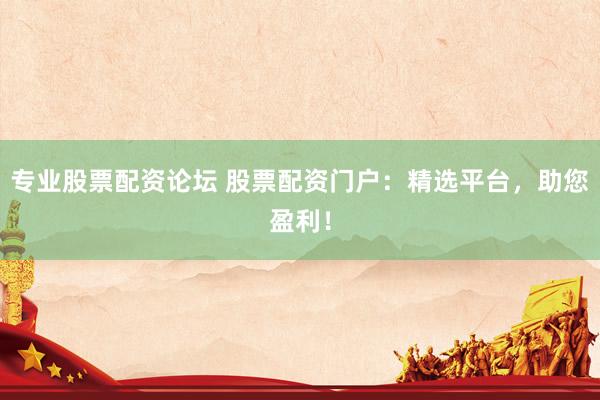 专业股票配资论坛 股票配资门户：精选平台，助您盈利！