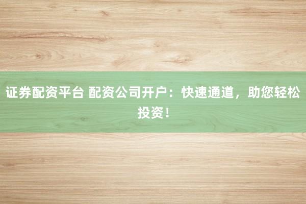 证券配资平台 配资公司开户：快速通道，助您轻松投资！