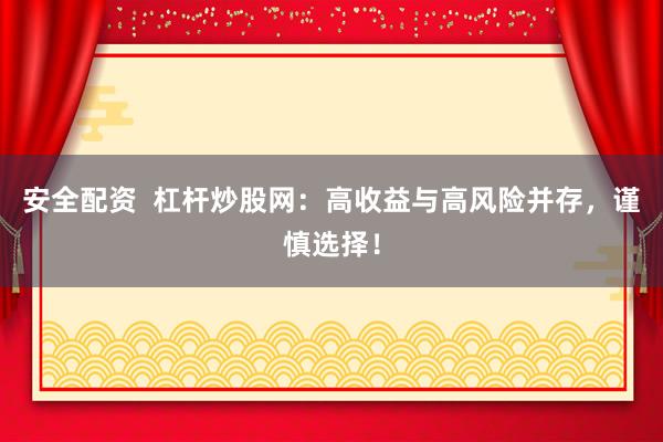 安全配资  杠杆炒股网：高收益与高风险并存，谨慎选择！