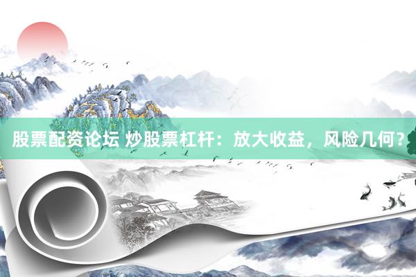 股票配资论坛 炒股票杠杆：放大收益，风险几何？