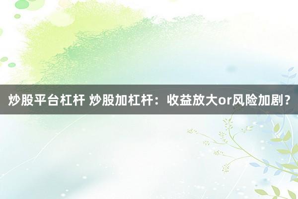 炒股平台杠杆 炒股加杠杆：收益放大or风险加剧？