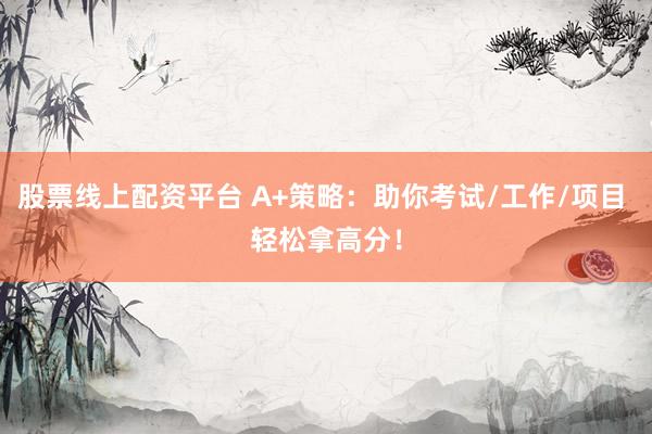 股票线上配资平台 A+策略：助你考试/工作/项目 轻松拿高分！