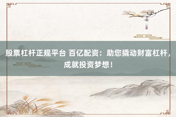 股票杠杆正规平台 百亿配资：助您撬动财富杠杆，成就投资梦想！