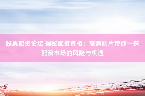 股票配资论坛 揭秘配资真相：高清图片带你一探配资市场的风险与机遇