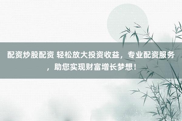 配资炒股配资 轻松放大投资收益，专业配资服务，助您实现财富增长梦想！