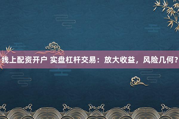 线上配资开户 实盘杠杆交易：放大收益，风险几何？