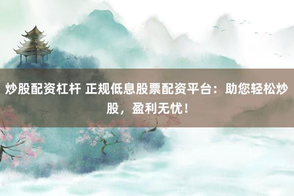 炒股配资杠杆 正规低息股票配资平台：助您轻松炒股，盈利无忧！