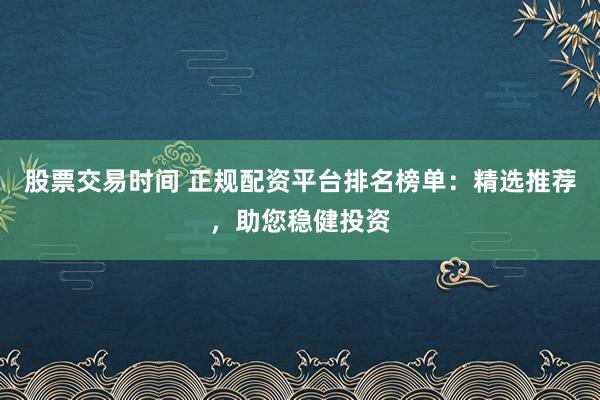 股票交易时间 正规配资平台排名榜单:精选推荐,助您稳健投资