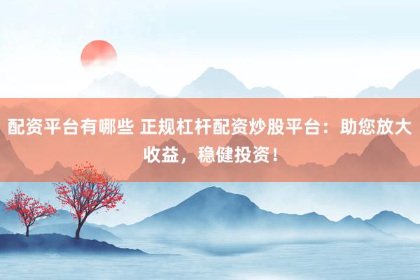 配资平台有哪些 正规杠杆配资炒股平台:助您放大收益,稳健投资!