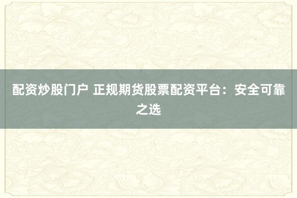 配资炒股门户 正规期货股票配资平台：安全可靠之选