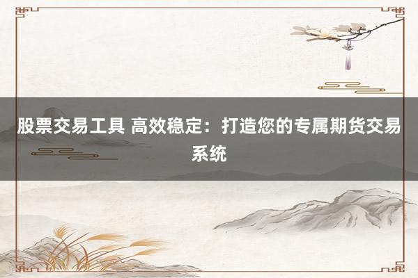 股票交易工具 高效稳定：打造您的专属期货交易系统