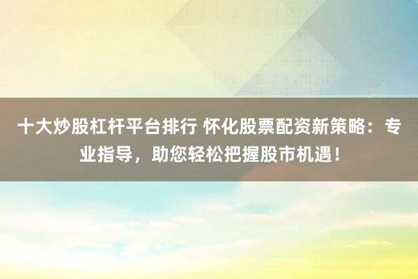 十大炒股杠杆平台排行 怀化股票配资新策略:专业指导,助您轻松把握股市机遇!