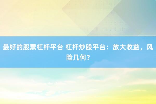 最好的股票杠杆平台 杠杆炒股平台：放大收益，风险几何？