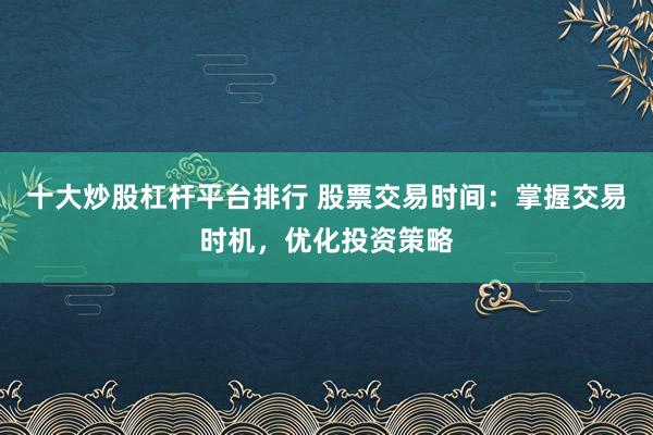 十大炒股杠杆平台排行 股票交易时间:掌握交易时机,优化投资策略