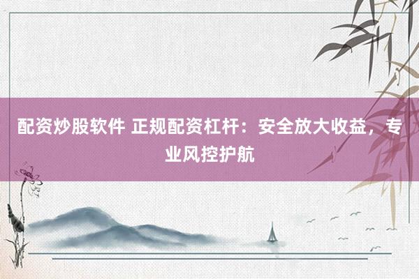 配资炒股软件 正规配资杠杆：安全放大收益，专业风控护航