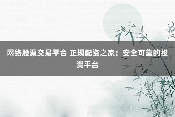 网络股票交易平台 正规配资之家:安全可靠的投资平台