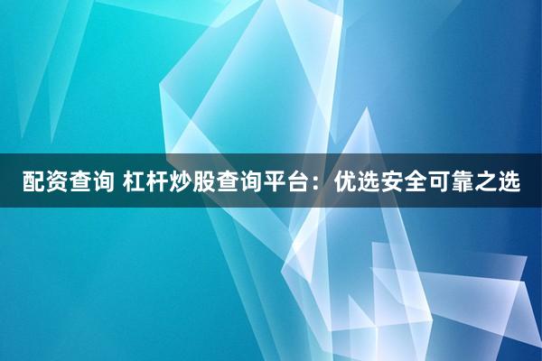 配资查询 杠杆炒股查询平台：优选安全可靠之选