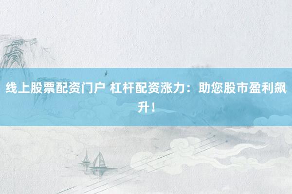 线上股票配资门户 杠杆配资涨力：助您股市盈利飙升！