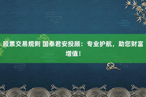 股票交易规则 国泰君安投顾:专业护航,助您财富增值!