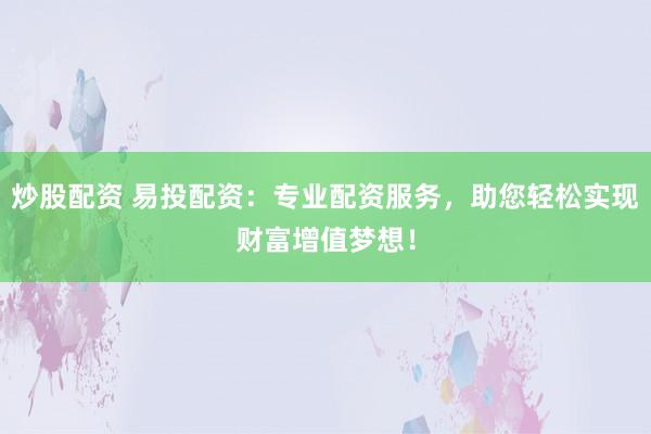炒股配资 易投配资：专业配资服务，助您轻松实现财富增值梦想！