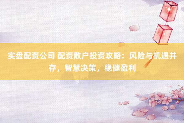 实盘配资公司 配资散户投资攻略：风险与机遇并存，智慧决策，稳健盈利