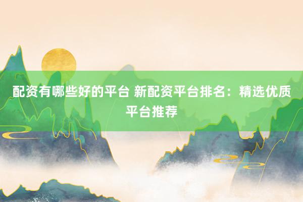 配资有哪些好的平台 新配资平台排名:精选优质平台推荐