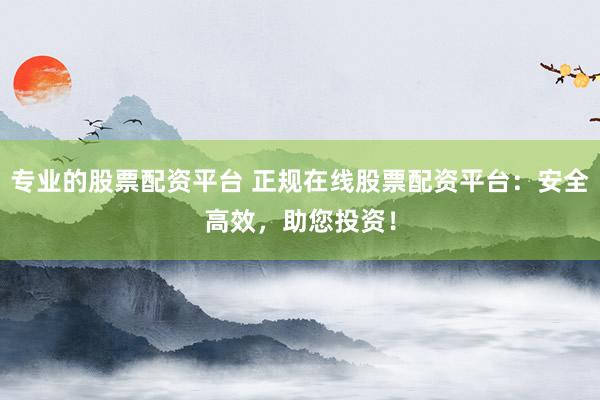 专业的股票配资平台 正规在线股票配资平台：安全高效，助您投资！