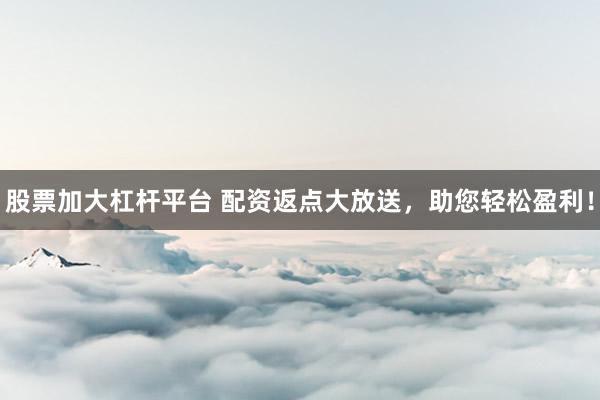股票加大杠杆平台 配资返点大放送,助您轻松盈利!