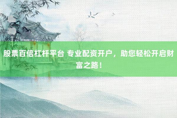 股票百倍杠杆平台 专业配资开户，助您轻松开启财富之路！