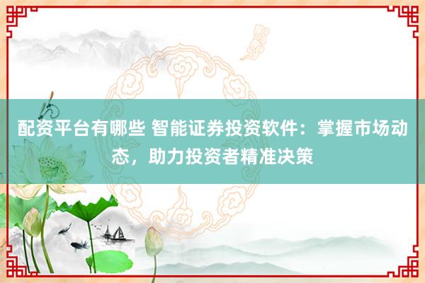 配资平台有哪些 智能证券投资软件：掌握市场动态，助力投资者精准决策