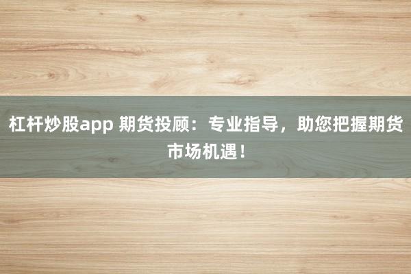 杠杆炒股app 期货投顾:专业指导,助您把握期货市场机遇!