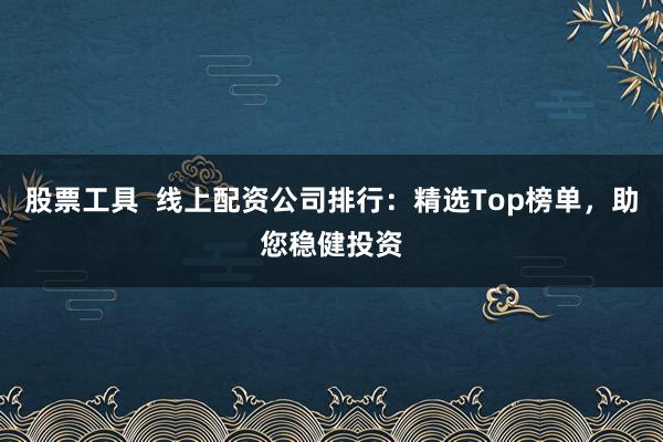 股票工具  线上配资公司排行：精选Top榜单，助您稳健投资