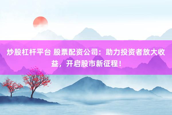 炒股杠杆平台 股票配资公司：助力投资者放大收益，开启股市新征程！