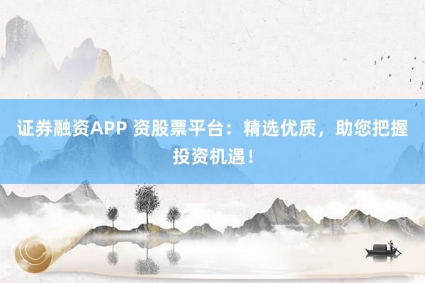证券融资APP 资股票平台:精选优质,助您把握投资机遇!