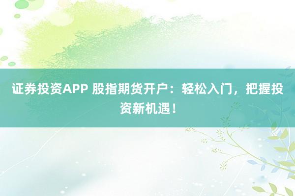 证券投资APP 股指期货开户:轻松入门,把握投资新机遇!