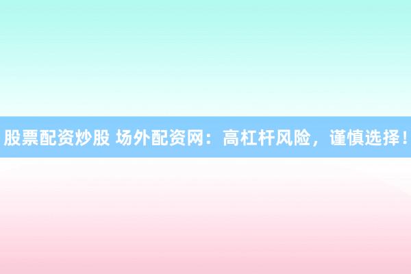 股票配资炒股 场外配资网：高杠杆风险，谨慎选择！